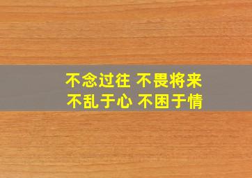 不念过往 不畏将来 不乱于心 不困于情